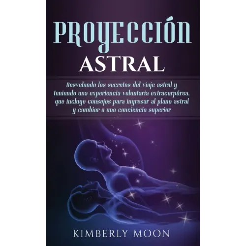 Proyección astral: Desvelando los secretos del viaje astral y teniendo una experiencia voluntaria extracorpórea, que incluye consejos par