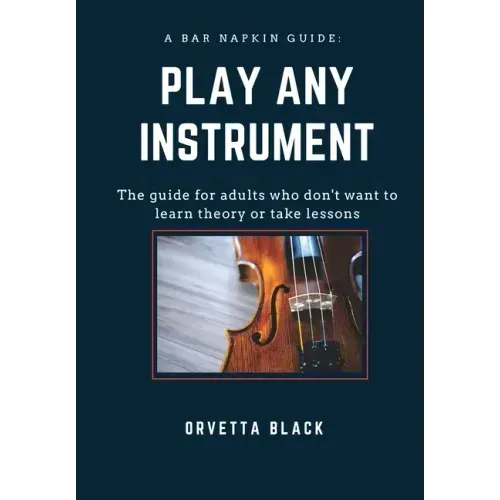 A Bar Napkin Guide: Play Any Instrument: The guide for adults who don't want to learn theory or take lessons
