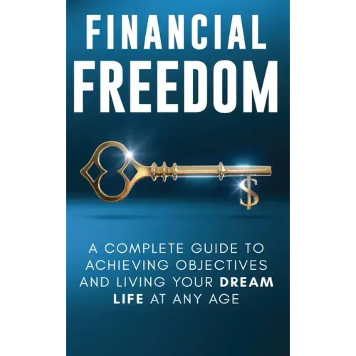 Financial Freedom: A Complete Guide to Achieving Financial Objectives and Living Your Dream Life at Any Age