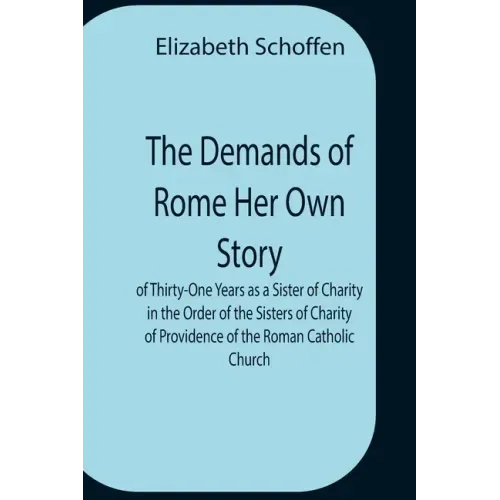 The Demands Of Rome Her Own Story Of Thirty-One Years As A Sister Of Charity In The Order Of The Sisters Of Charity Of Providence Of The Roman Catholi