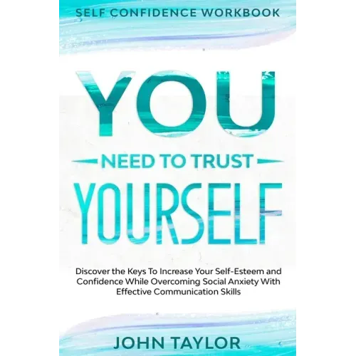 Self Confidence Workbook: YOU NEED TO TRUST YOURSELF - Discover the Keys To Increase Your Self-Esteem and Confidence While Overcoming Social Anx