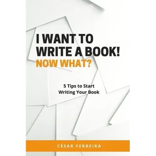 I Want to Write a Book! Now What?: 5 Tips to Start Writing Your Book