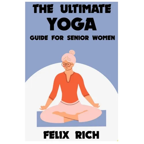 The Ultimate Yoga Guide for Senior Women: A Gentle Approach to Yoga for Senior Women: Mind, Body and Spirit