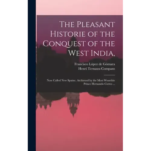 The Pleasant Historie of the Conquest of the West India,: Now Called New Spaine. Atchieued by the Most Woorthie Prince Hernando Cortes ...