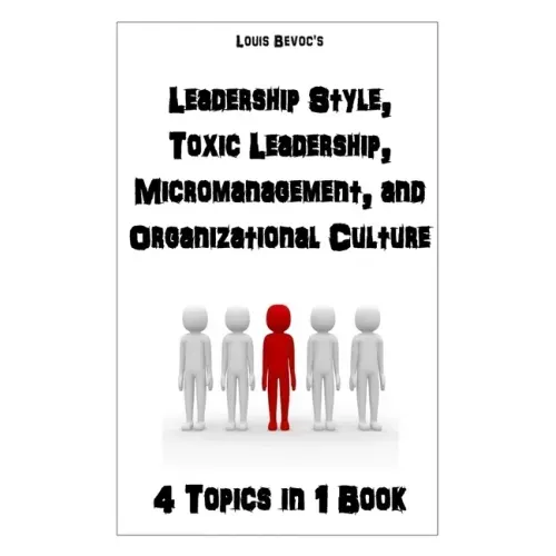 Leadership Style, Toxic Leadership, Micromanagement, and Organizational Culture: 4 Topics in 1 Book