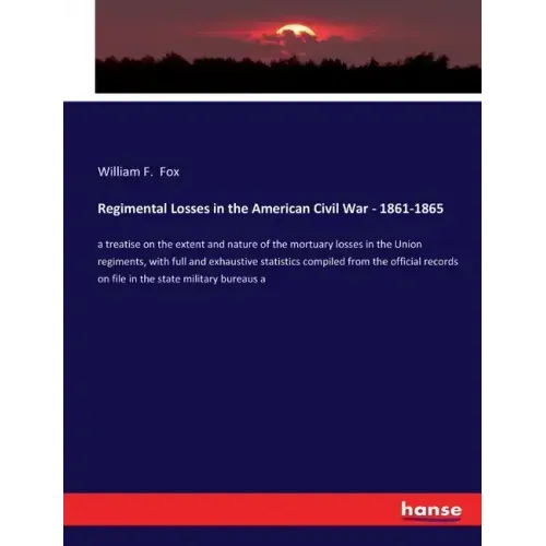 Regimental Losses in the American Civil War - 1861-1865: a treatise on the extent and nature of the mortuary losses in the Union regiments, with full