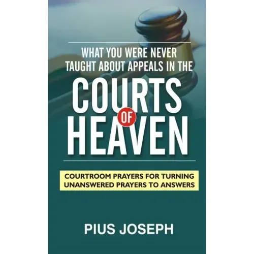 What You Were Never Taught About Appeals in the Courts of Heaven: Courtroom Prayers for Turning Unanswered Prayers to Answers