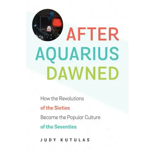 After Aquarius Dawned: How the Revolutions of the Sixties Became the Popular Culture of the Seventies