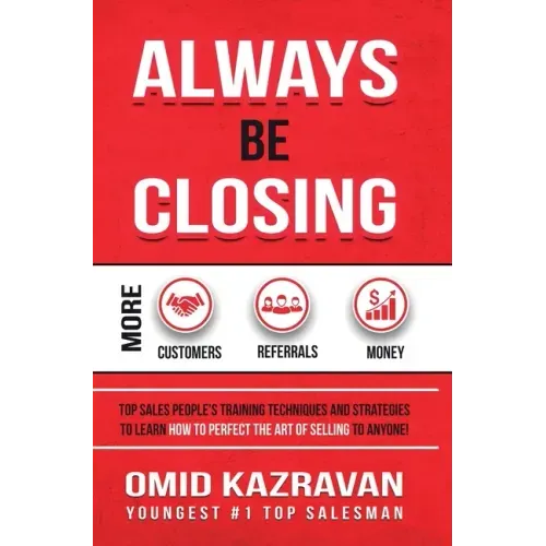 Always Be Closing: Top Sales People's Training Techniques and Strategies to Learn How to Perfect the Art of Selling to Anyone in Order to