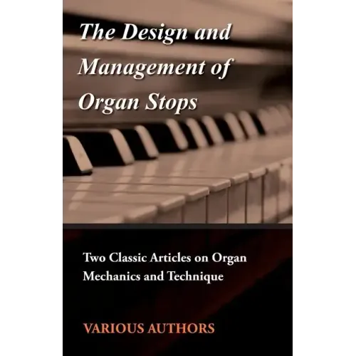 The Design and Management of Organ Stops - Two Classic Articles on Organ Mechanics and Technique