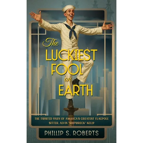 The Luckiest Fool on Earth: The Twisted Yarn of America's Greatest Flagpole Sitter, Alvin "Shipwreck" Kelly