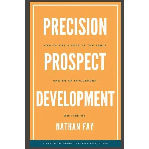 Precision Prospect Development: How to Get a Seat at the Table and Be an Influencer. A Practical Guide to Achieving Success