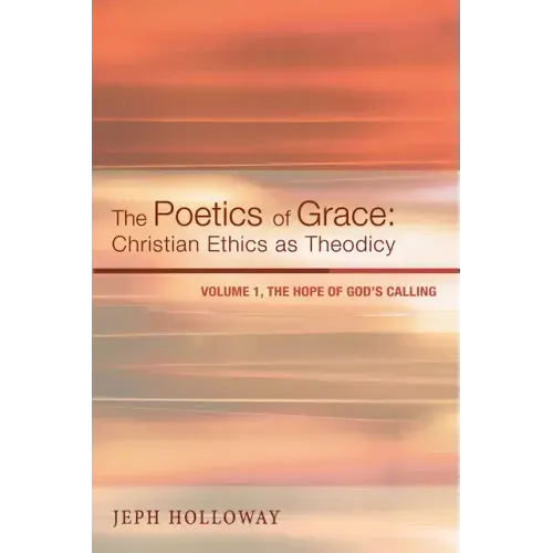 The Poetics of Grace: Christian Ethics as Theodicy: Volume 1, the Hope of God's Calling