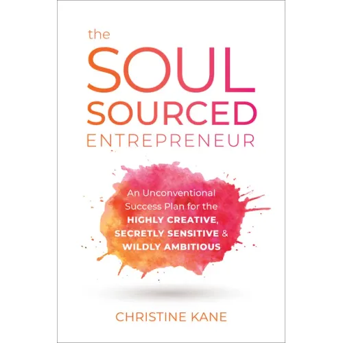 The Soul-Sourced Entrepreneur: An Unconventional Success Plan for the Highly Creative, Secretly Sensitive, and Wildly Ambitious