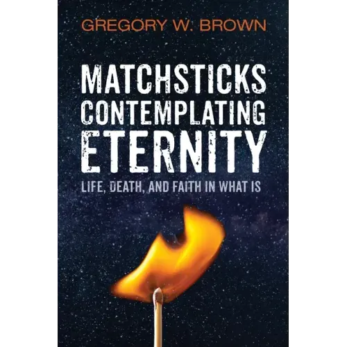 Matchsticks Contemplating Eternity: Life, Death, and Faith in What Is