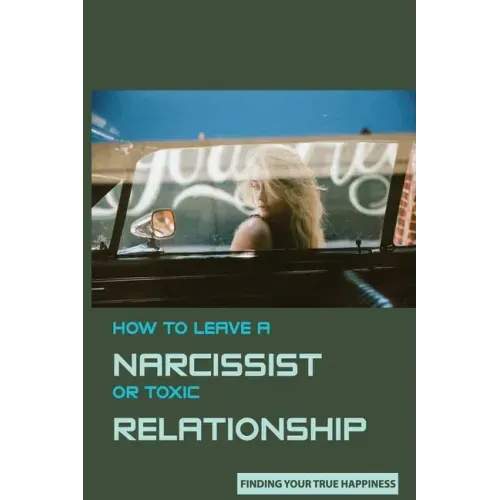 How to Leave A Narcissist or Toxic Relationship: Finding Your True Happiness: Learn To Love Yourself