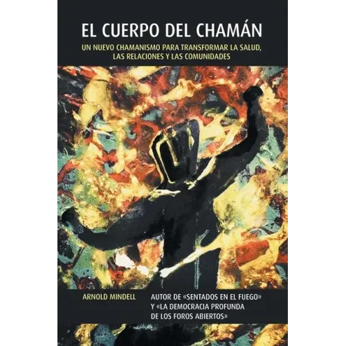 El Cuerpo del Chamán: Un Nuevo Chamanismo Para Transformar La Salud, Las Relaciones y Las Comunidades