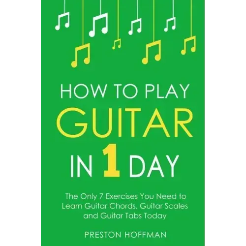 How to Play Guitar: In 1 Day - The Only 7 Exercises You Need to Learn Guitar Chords, Guitar Scales and Guitar Tabs Today