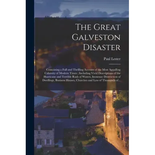 The Great Galveston Disaster [microform]: Containing a Full and Thrilling Account of the Most Appalling Calamity of Modern Times; Including Vivid Desc