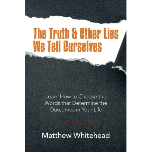 The Truth & Other Lies We Tell Ourselves: Learn How to Choose the Words That Determine the Outcomes in Your Life