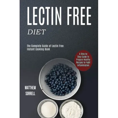 Lectin Free Diet: A Step by Step Guide to Prepare Healthy Recipes to Fight Inflammation (The Complete Guide of Lectin Free Instant Cooking Book)