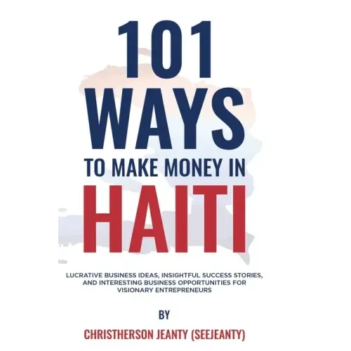 101 Ways to Make Money in Haiti: Lucrative Business Ideas, Insightful Success Stories, and Interesting Business Opportunities for Visionary Entreprene