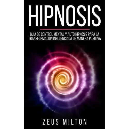 Hipnosis: Guía de Control Mental Y Auto Hipnosis Para La Transformación Influenciada de Manera Positiva