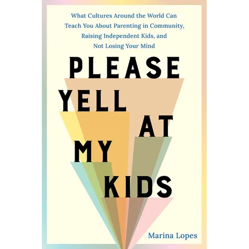 Please Yell at My Kids: What Cultures Around the World Can Teach You about Parenting in Community, Raising Independent Kids, and Not Losing Your Mind