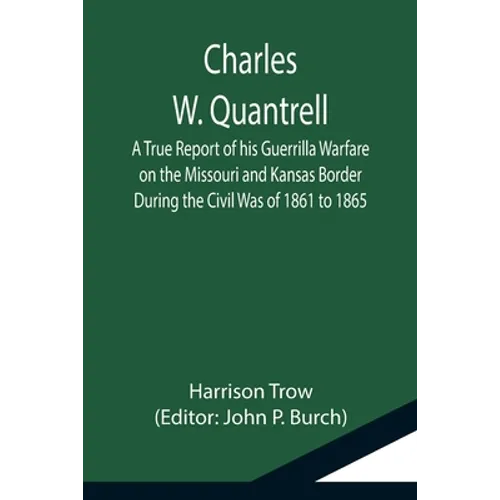 Charles W. Quantrell; A True Report of his Guerrilla Warfare on the Missouri and Kansas Border During the Civil Was of 1861 to 1865
