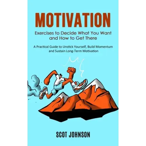 Motivation: Exercises to Decide What You Want and How to Get There (A Practical Guide to Unstick Yourself, Build Momentum and Sust