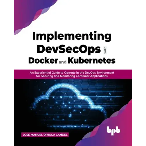 Implementing DevSecOps with Docker and Kubernetes: An Experiential Guide to Operate in the DevOps Environment for Securing and Monitoring Container Ap