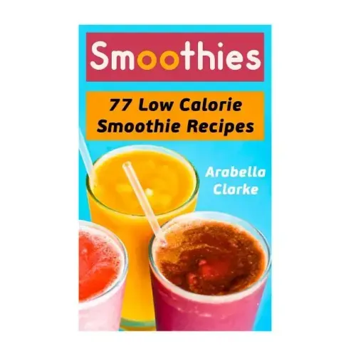 Smoothies: 77 Low Calorie Smoothie Recipes