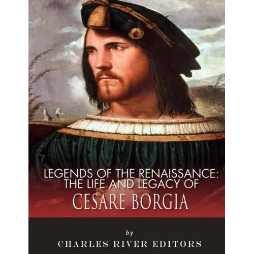 Legends of the Renaissance: The Life and Legacy of Cesare Borgia