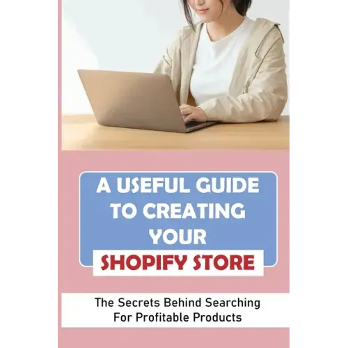 A Useful Guide To Creating Your Shopify Store: The Secrets Behind Searching For Profitable Products: Guide For Beginner Shopify