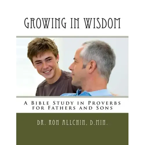 Growing in Wisdom: A Bible Study in Proverbs for Fathers and Sons
