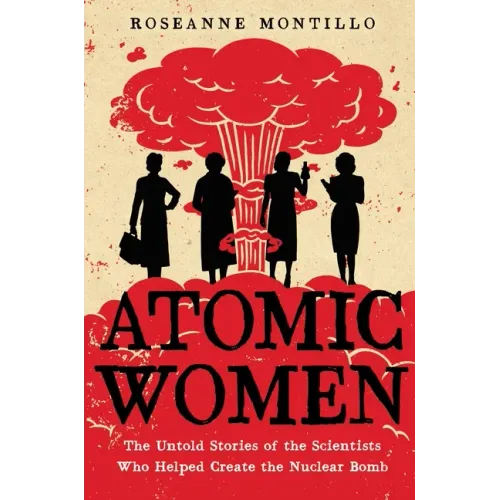 Atomic Women: The Untold Stories of the Scientists Who Helped Create the Nuclear Bomb