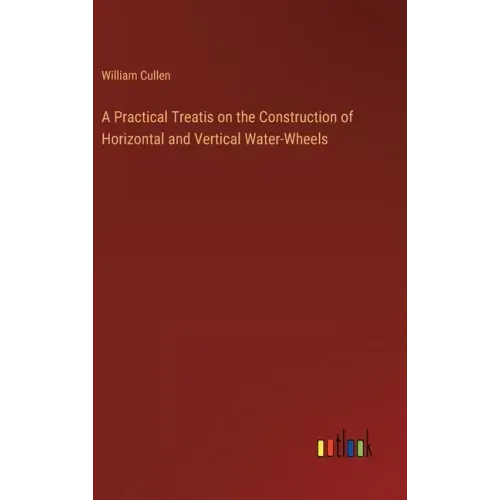 A Practical Treatis on the Construction of Horizontal and Vertical Water-Wheels