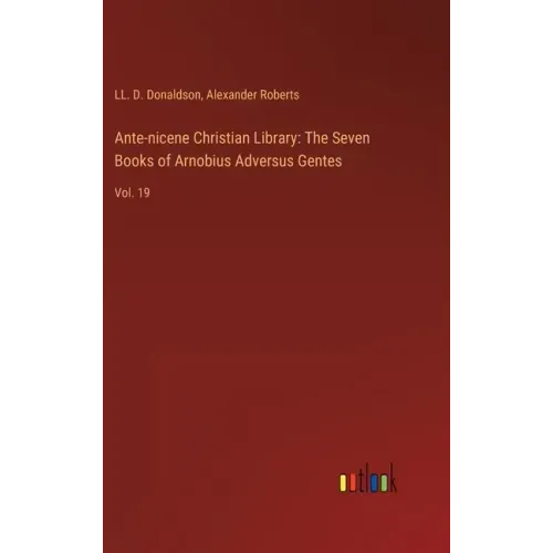 Ante-nicene Christian Library: The Seven Books of Arnobius Adversus Gentes: Vol. 19