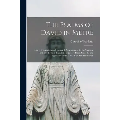 The Psalms of David in Metre: Newly Translated, and Diligently Compared With the Original Text, and Former Translations; More Plain, Smooth, and Agr