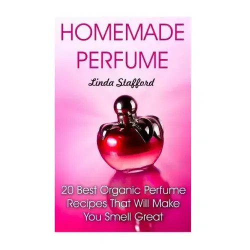 Homemade Perfume: 20 Best Organic Perfume Recipes That Will Make You Smell Great