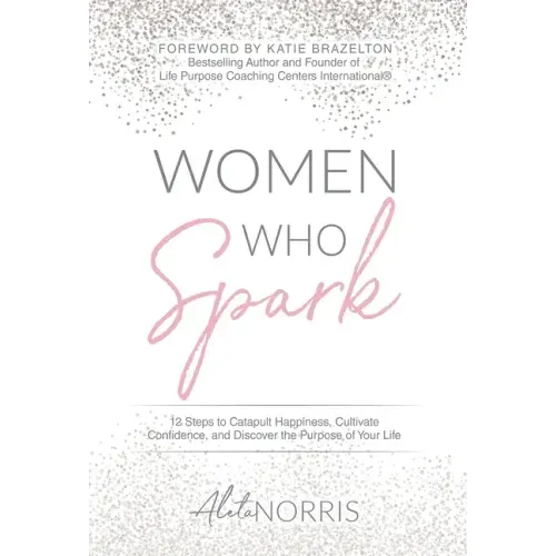 Women Who Spark: 12 Steps to Catapult Happiness, Cultivate Confidence and Discover the Purpose of Your Life