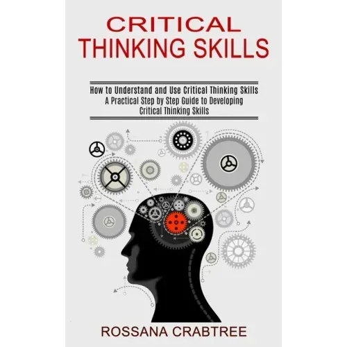 Critical Thinking Skills: How to Understand and Use Critical Thinking Skills (A Practical Step by Step Guide to Developing Critical Thinking Skills)