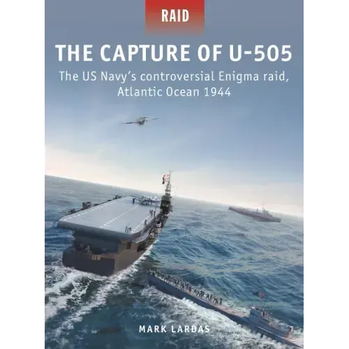 The Capture of U-505: The Us Navy's Controversial Enigma Raid, Atlantic Ocean 1944