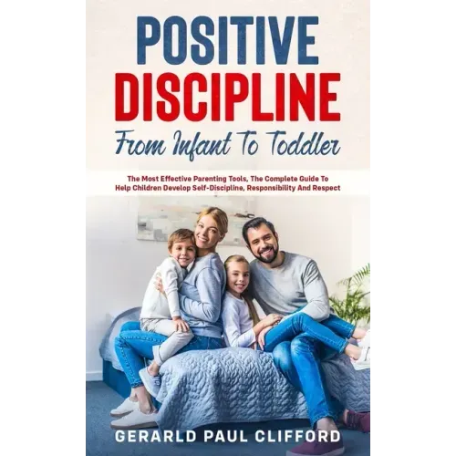 Positive Discipline: From Infant To Toddler: The Most Effective Parenting Tools, The Complete Guide To Help Children Develop Self-Disciplin