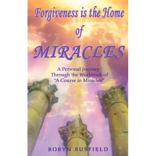 Forgiveness is the Home of Miracles: A Personal Journey Through the Workbook of "A Course in Miracles"