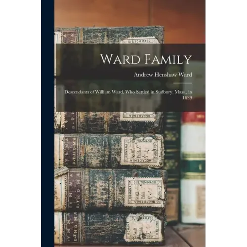 Ward Family; Descendants of William Ward, Who Settled in Sudbury, Mass., in 1639