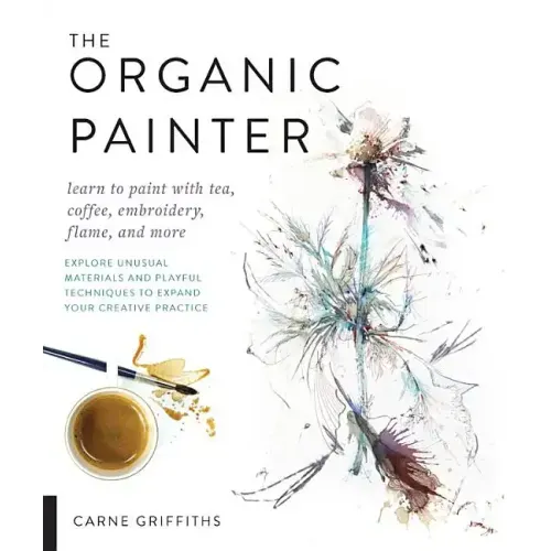 The Organic Painter: Learn to Paint with Tea, Coffee, Embroidery, Flame, and More; Explore Unusual Materials and Playful Techniques to Expand Your Cre