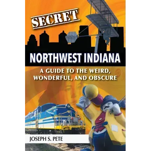 Secret Northwest Indiana: A Guide to the Weird, Wonderful, and Obscure