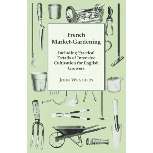French Market-Gardening: Including Practical Details of Intensive Cultivation for English Growers