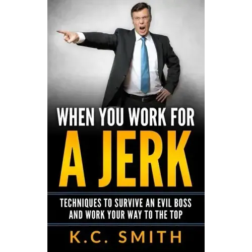 When You Work For A Jerk: Techniques To Survive An Evil Boss And Work Your Way To The Top